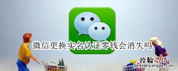 微信更换实名认证零钱会消失吗 微信更换实名认证零钱会消失吗?