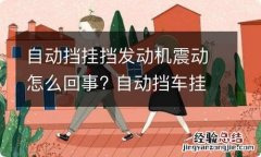 自动挡挂挡发动机震动怎么回事? 自动挡车挂挡车身抖动