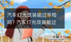 汽车灯光改装能过年检吗? 汽车灯光改装能过年检吗多少钱