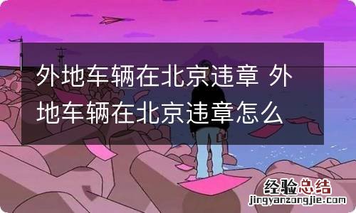 外地车辆在北京违章 外地车辆在北京违章怎么查询