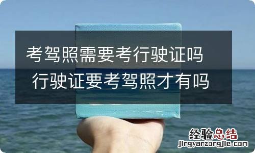 考驾照需要考行驶证吗 行驶证要考驾照才有吗