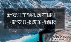 新安县报废车拆解网点 新安江车辆报废在哪里