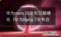 华为mate 7发布会 华为mate70发布日期曝光