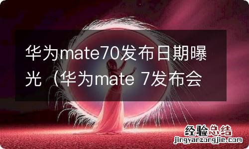 华为mate 7发布会 华为mate70发布日期曝光