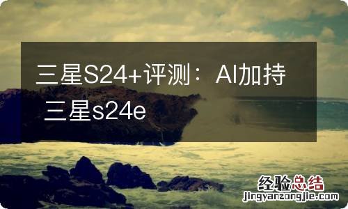 三星S24+评测：AI加持 三星s24e