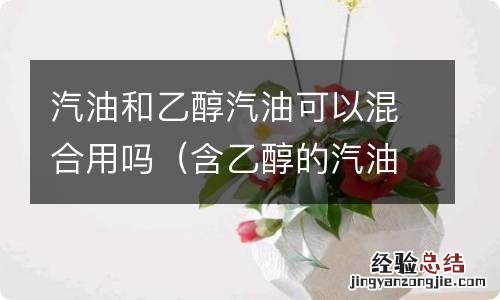含乙醇的汽油可以和普通汽油混合加吗? 汽油和乙醇汽油可以混合用吗