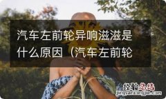 汽车左前轮异响滋滋是什么原因造成的 汽车左前轮异响滋滋是什么原因