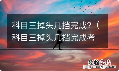 科目三掉头几挡完成考试 科目三掉头几挡完成?