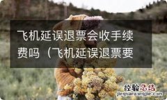 飞机延误退票要手续费吗 飞机延误退票会收手续费吗