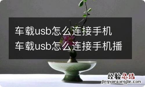 车载usb怎么连接手机 车载usb怎么连接手机播放音乐