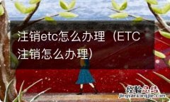 ETC注销怎么办理 注销etc怎么办理