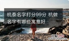 杭泰名字打分99分 杭做名字有哪些寓意好