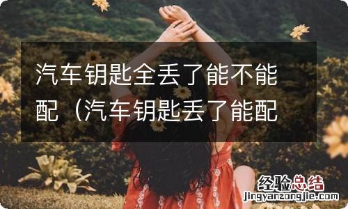 汽车钥匙丢了能配吗 汽车钥匙全丢了能不能配