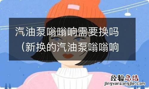 新换的汽油泵嗡嗡响 汽油泵嗡嗡响需要换吗