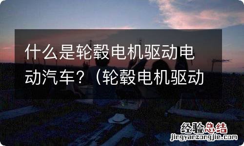 轮毂电机驱动的电动汽车有哪些优点 什么是轮毂电机驱动电动汽车?