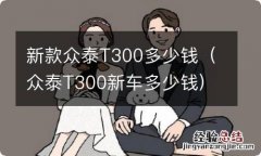 众泰T300新车多少钱 新款众泰T300多少钱