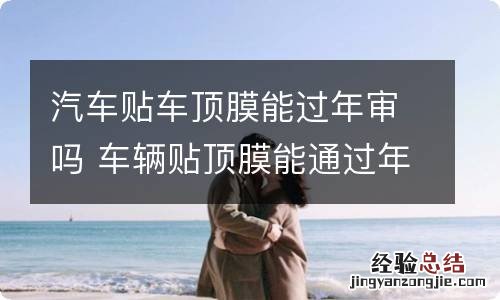 汽车贴车顶膜能过年审吗 车辆贴顶膜能通过年审吗