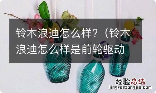 铃木浪迪怎么样是前轮驱动的吗? 铃木浪迪怎么样?