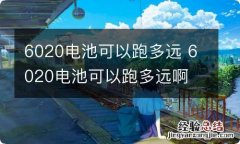 6020电池可以跑多远 6020电池可以跑多远啊