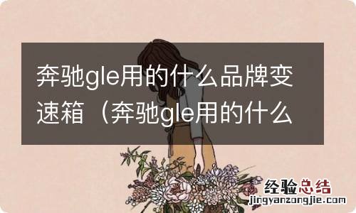 奔驰gle用的什么品牌变速箱油 奔驰gle用的什么品牌变速箱