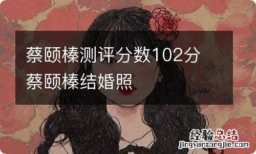 蔡颐榛测评分数102分 蔡颐榛结婚照