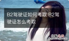 B2驾驶证如何考取 B2驾驶证怎么考取