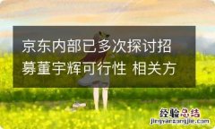 京东内部已多次探讨招募董宇辉可行性 相关方案评估中