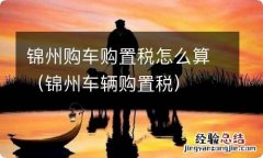 锦州车辆购置税 锦州购车购置税怎么算