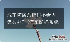 汽车防盗系统开启打不着车了怎么办 汽车防盗系统打不着火怎么办?