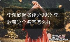 李荣欣起名评分99分 李欣荣这个名字怎么样