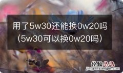 5w30可以换0w20吗 用了5w30还能换0w20吗