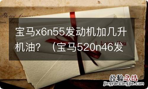 宝马520n46发动机加几升机油 宝马x6n55发动机加几升机油？