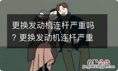 更换发动机连杆严重吗? 更换发动机连杆严重吗