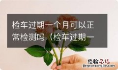 检车过期一个月可以正常检测吗多少钱 检车过期一个月可以正常检测吗