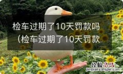 检车过期了10天罚款吗 检车过期了10天罚款吗