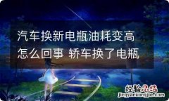 汽车换新电瓶油耗变高怎么回事 轿车换了电瓶后油耗显示升高,实际会升高吗