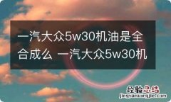 一汽大众5w30机油是全合成么 一汽大众5w30机油是全合成么多少钱一瓶