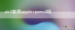 air2能用apple air2能用apple pencil