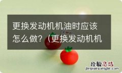 更换发动机机油时应该怎么做工作 更换发动机机油时应该怎么做?