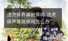 途虎保养算脱保吗 途虎保养算脱保吗怎么办