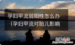 孕妇甲流对胎儿影响 孕妇甲流弱阳性怎么办