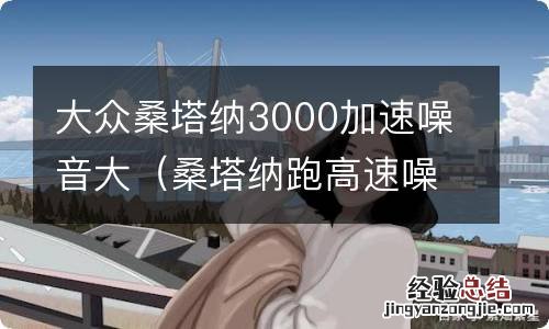 桑塔纳跑高速噪音怎么降低 大众桑塔纳3000加速噪音大