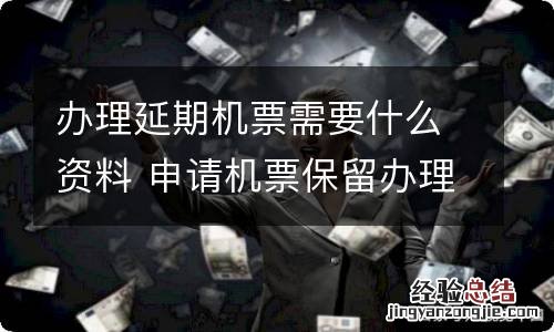 办理延期机票需要什么资料 申请机票保留办理提前时间
