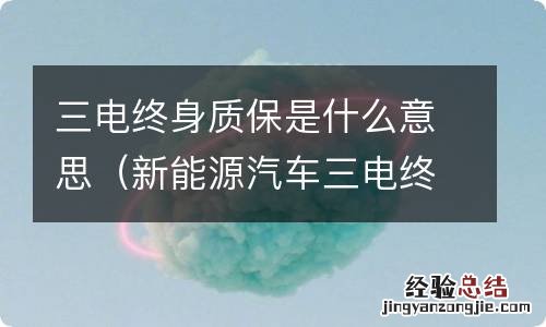 新能源汽车三电终身质保是什么意思 三电终身质保是什么意思