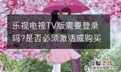 乐视电视TV版需要登录吗?是否必须激活或购买高级VIP会员