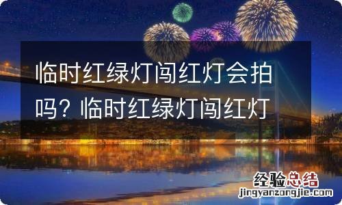 临时红绿灯闯红灯会拍吗? 临时红绿灯闯红灯会拍吗修路时