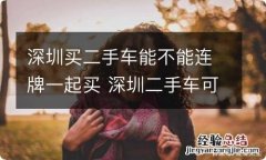 深圳买二手车能不能连牌一起买 深圳二手车可以连牌照一起买吗?