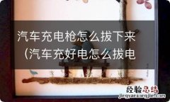 汽车充好电怎么拔电枪 汽车充电枪怎么拔下来