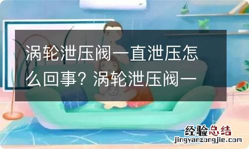 涡轮泄压阀一直泄压怎么回事? 涡轮泄压阀一直泄压怎么回事啊