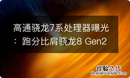 高通骁龙7系处理器曝光：跑分比肩骁龙8 Gen2